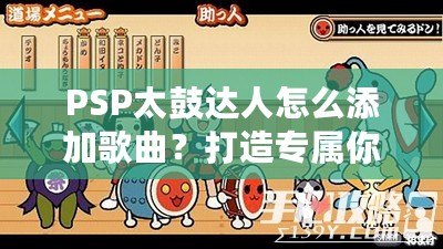 PSP太鼓達(dá)人怎么添加歌曲？打造專屬你的音樂體驗(yàn)