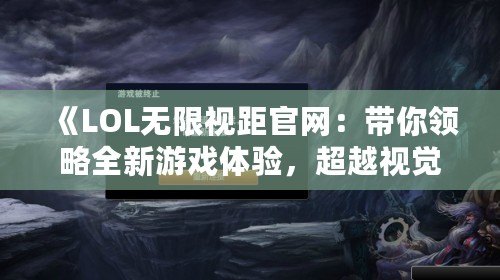 《LOL無限視距官網：帶你領略全新游戲體驗，超越視覺極限！》