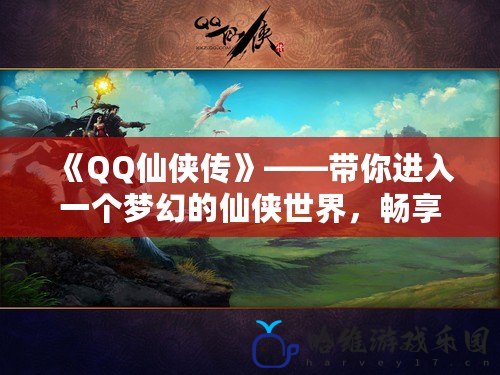 《QQ仙俠傳》——帶你進入一個夢幻的仙俠世界，暢享無盡冒險！