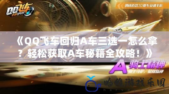 《QQ飛車回歸A車三選一怎么拿？輕松獲取A車秘籍全攻略！》