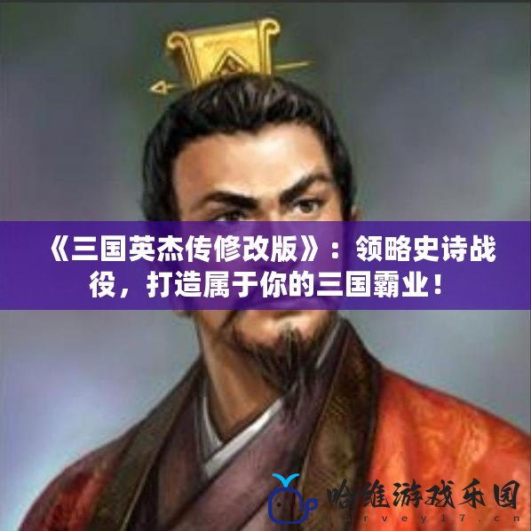 《三國英杰傳修改版》：領略史詩戰役，打造屬于你的三國霸業！