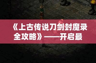 《上古傳說刀劍封魔錄全攻略》——開啟最震撼的玄幻冒險之旅