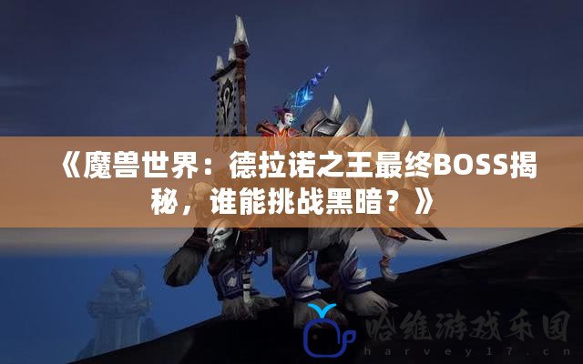 《魔獸世界：德拉諾之王最終BOSS揭秘，誰能挑戰黑暗？》