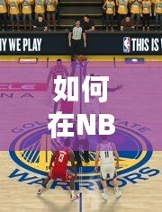 如何在NBA2K20手機版中自創滿99球員，打破極限，成就籃球傳奇