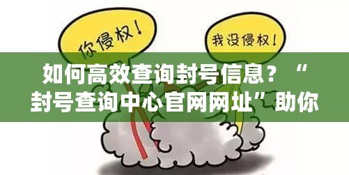 如何高效查詢封號信息？“封號查詢中心官網(wǎng)網(wǎng)址”助你快速解決賬號問題