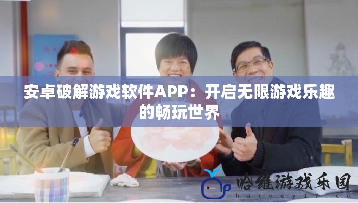 安卓破解游戲軟件APP：開啟無限游戲樂趣的暢玩世界