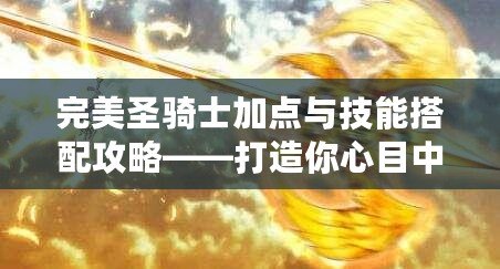 完美圣騎士加點與技能搭配攻略——打造你心目中的暗黑2神之戰士