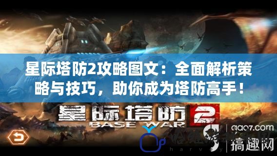 星際塔防2攻略圖文：全面解析策略與技巧，助你成為塔防高手！