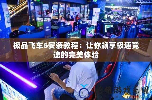 極品飛車6安裝教程：讓你暢享極速競速的完美體驗