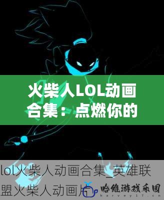 火柴人LOL動(dòng)畫(huà)合集：點(diǎn)燃你的熱血，領(lǐng)略全新視覺(jué)盛宴！