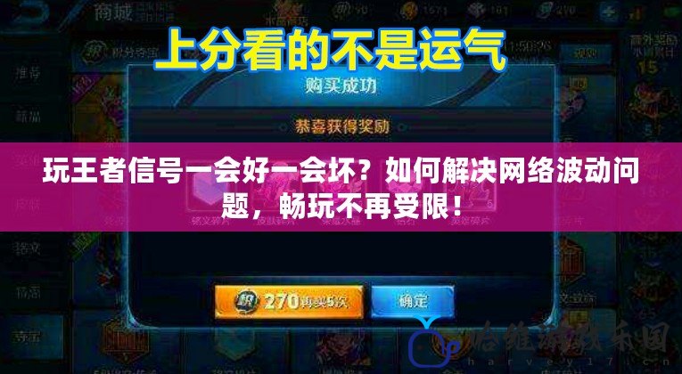 玩王者信號一會好一會壞？如何解決網絡波動問題，暢玩不再受限！