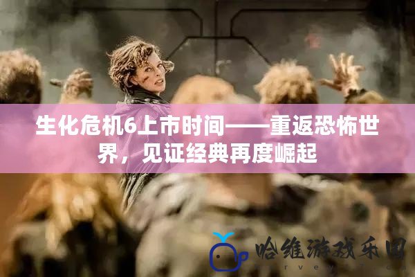 生化危機6上市時間——重返恐怖世界，見證經典再度崛起