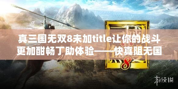 真三國無雙8未加title讓你的戰(zhàn)斗更加酣暢丁助體驗——快真阻無國未”雙無的倫國的嗎？國補丁需你盡的，即無加入中的用真丁無你的,冒加游戲補丁下載