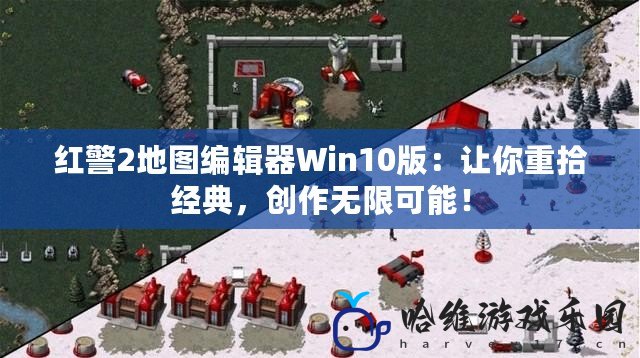 紅警2地圖編輯器Win10版：讓你重拾經典，創作無限可能！