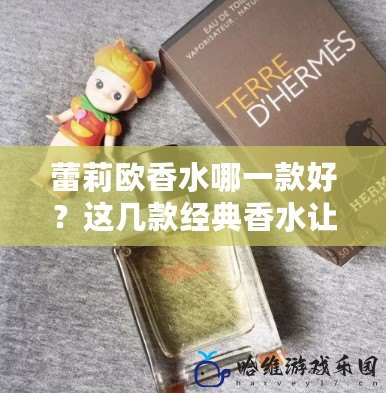 蕾莉歐香水哪一款好？這幾款經典香水讓你欲罷不能！