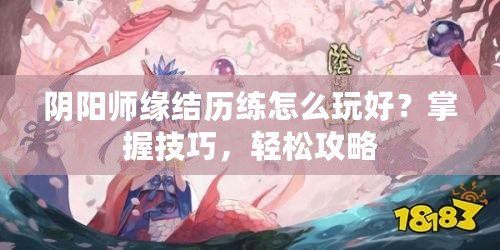 陰陽師緣結歷練怎么玩好？掌握技巧，輕松攻略