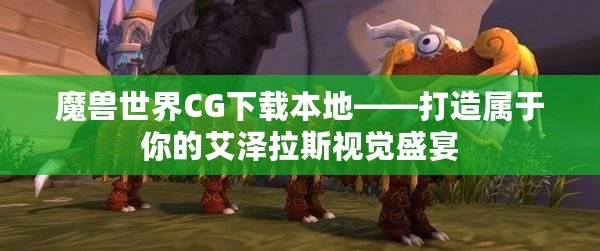 魔獸世界CG下載本地——打造屬于你的艾澤拉斯視覺盛宴