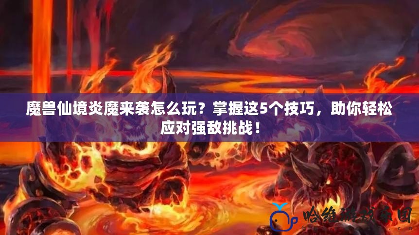 魔獸仙境炎魔來襲怎么玩？掌握這5個(gè)技巧，助你輕松應(yīng)對(duì)強(qiáng)敵挑戰(zhàn)！