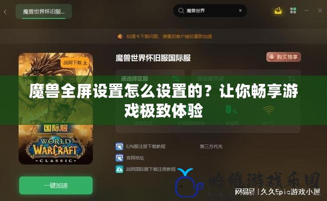 魔獸全屏設置怎么設置的？讓你暢享游戲極致體驗