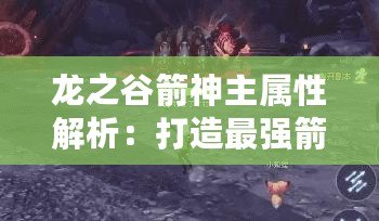 龍之谷箭神主屬性解析：打造最強箭神的秘訣