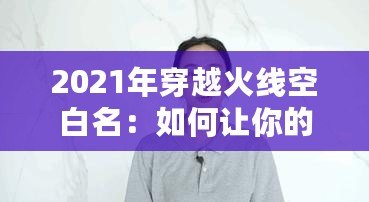 2021年穿越火線空白名：如何讓你的游戲身份獨(dú)一無(wú)二？