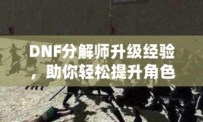 DNF分解師升級經(jīng)驗，助你輕松提升角色戰(zhàn)力