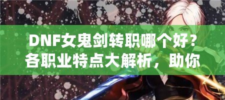 DNF女鬼劍轉(zhuǎn)職哪個好？各職業(yè)特點大解析，助你做出最優(yōu)選擇！