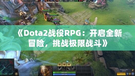 《Dota2戰役RPG：開啟全新冒險，挑戰極限戰斗》