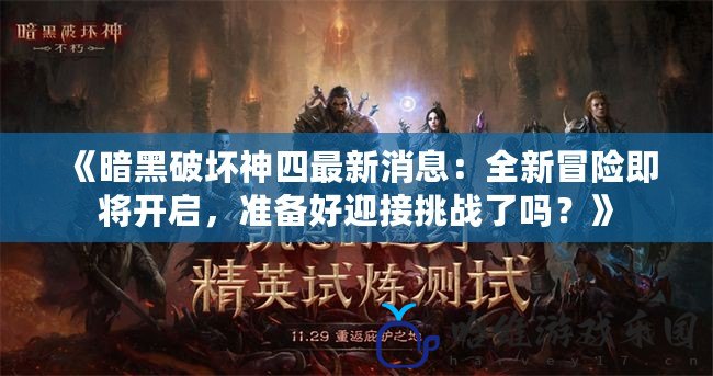 《暗黑破壞神四最新消息：全新冒險即將開啟，準備好迎接挑戰了嗎？》