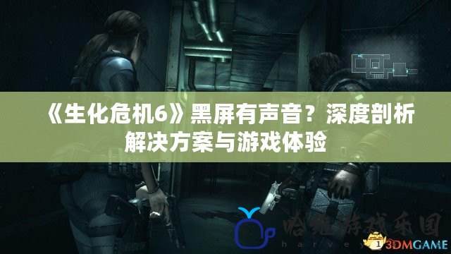 《生化危機6》黑屏有聲音？深度剖析解決方案與游戲體驗