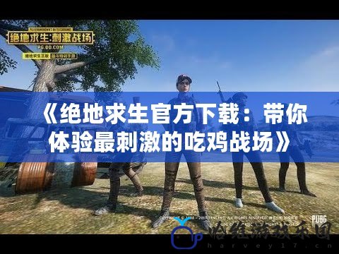 《絕地求生官方下載：帶你體驗(yàn)最刺激的吃雞戰(zhàn)場(chǎng)》