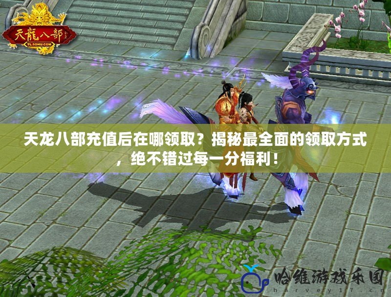 天龍八部充值后在哪領取？揭秘最全面的領取方式，絕不錯過每一分福利！
