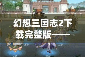 幻想三國志2下載完整版——全新體驗，暢享歷史與幻想的完美融合！