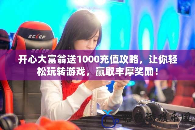 開心大富翁送1000充值攻略，讓你輕松玩轉(zhuǎn)游戲，贏取豐厚獎(jiǎng)勵(lì)！