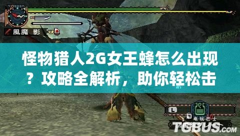 怪物獵人2G女王蜂怎么出現？攻略全解析，助你輕松擊敗女王蜂