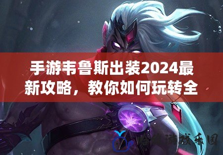 手游韋魯斯出裝2024最新攻略，教你如何玩轉全新版本！
