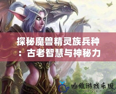 探秘魔獸精靈族兵種：古老智慧與神秘力量的完美結(jié)合