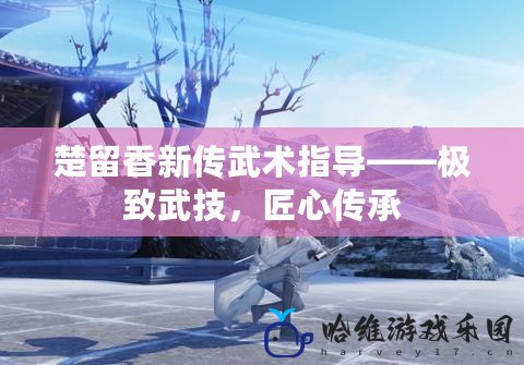 楚留香新傳武術指導——極致武技，匠心傳承