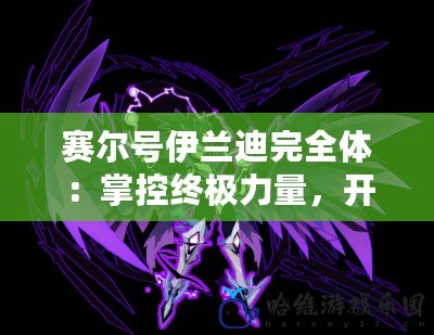 賽爾號伊蘭迪完全體：掌控終極力量，開啟全新冒險篇章