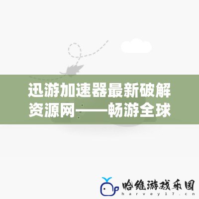 迅游加速器最新破解資源網(wǎng)——暢游全球，告別網(wǎng)絡(luò)卡頓！