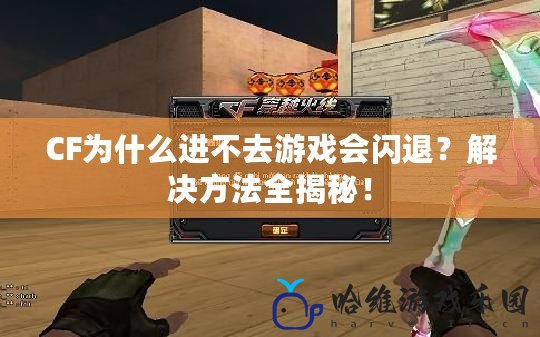 CF為什么進不去游戲會閃退？解決方法全揭秘！