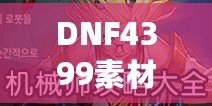 DNF4399素材助力游戲創作，打造專屬精彩內容