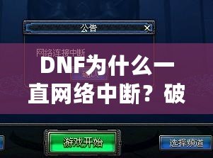 DNF為什么一直網絡中斷？破解網絡問題，暢玩不再受阻！