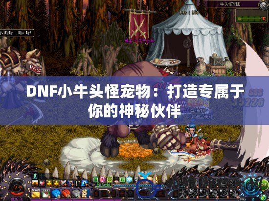 DNF小牛頭怪寵物：打造專屬于你的神秘伙伴