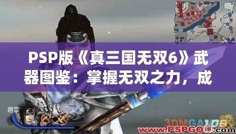 PSP版《真三國無雙6》武器圖鑒：掌握無雙之力，成為三國英雄