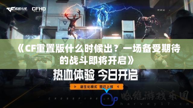 《CF重置版什么時候出？一場備受期待的戰(zhàn)斗即將開啟》