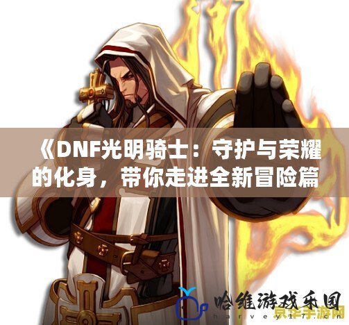 《DNF光明騎士：守護(hù)與榮耀的化身，帶你走進(jìn)全新冒險(xiǎn)篇章！》