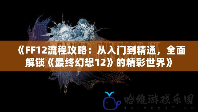 《FF12流程攻略：從入門到精通，全面解鎖《最終幻想12》的精彩世界》