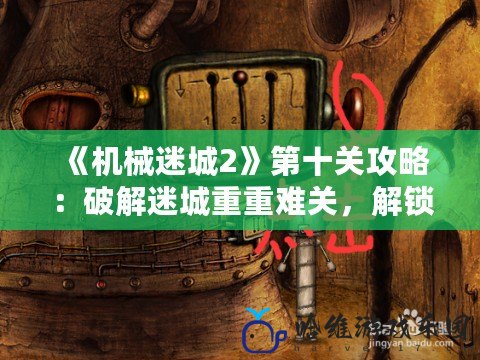 《機械迷城2》第十關攻略：破解迷城重重難關，解鎖全新挑戰！