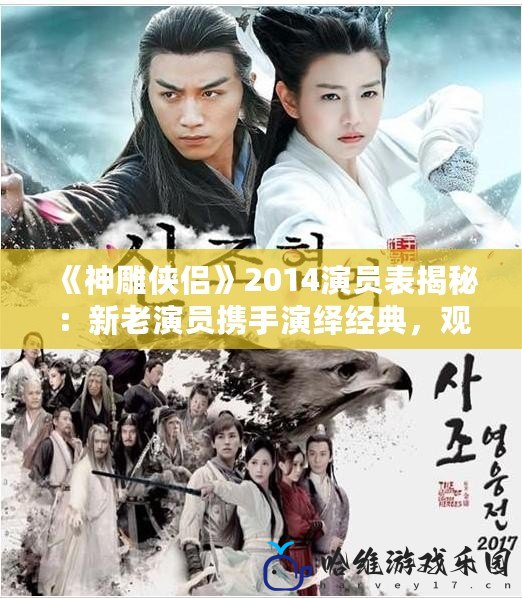 《神雕俠侶》2014演員表揭秘：新老演員攜手演繹經(jīng)典，觀眾回味無(wú)窮